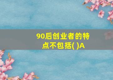 90后创业者的特点不包括( )A